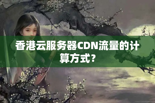 香港云服務(wù)器CDN流量的計(jì)算方式？