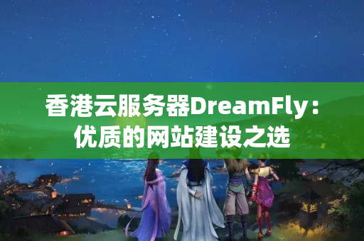 香港云服務(wù)器DreamFly：優(yōu)質(zhì)的網(wǎng)站建設(shè)之選