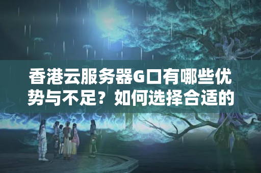 香港云服務(wù)器G口有哪些優(yōu)勢與不足？如何選擇合適的G口方案？