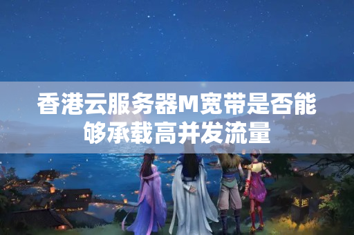 香港云服務(wù)器M寬帶是否能夠承載高并發(fā)流量