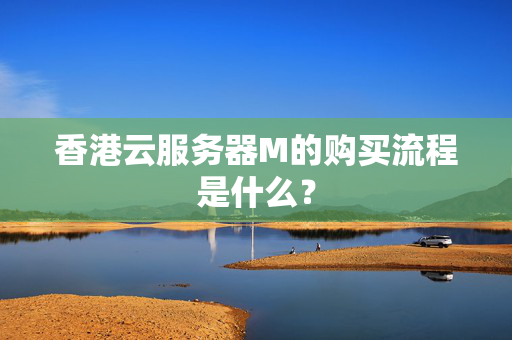 香港云服務(wù)器M的購(gòu)買(mǎi)流程是什么？