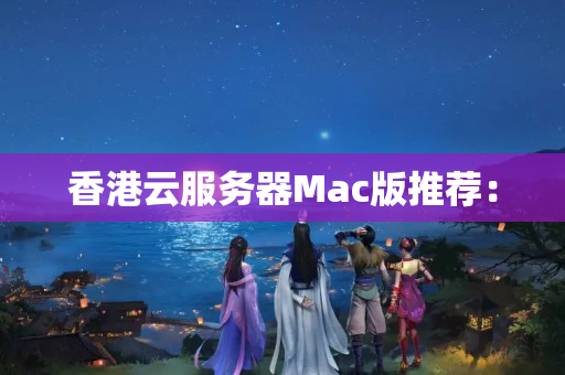 香港云服務(wù)器Mac版推薦：