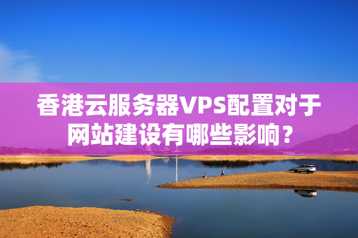 香港云服務(wù)器VPS配置對(duì)于網(wǎng)站建設(shè)有哪些影響？