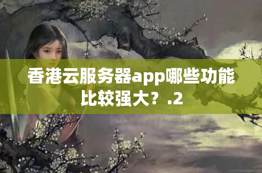 香港云服務(wù)器app哪些功能比較強大？