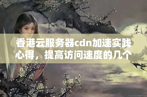 香港云服務(wù)器cdn加速實踐心得，提高訪問速度的幾個技巧