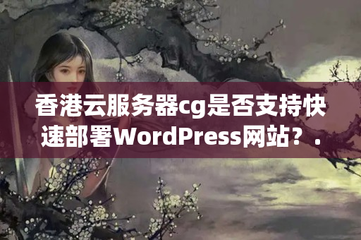 香港云服務(wù)器cg是否支持快速部署WordPress網(wǎng)站？