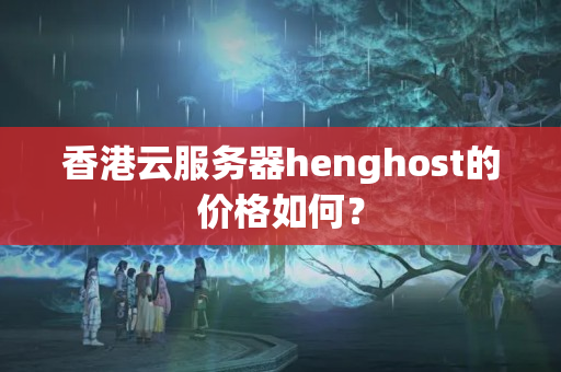 香港云服務(wù)器henghost的價格如何？