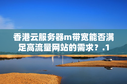 香港云服務(wù)器m帶寬能否滿足高流量網(wǎng)站的需求？