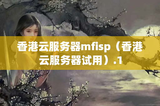 香港云服務(wù)器mfisp（香港云服務(wù)器試用）