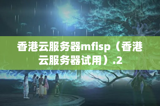 香港云服務(wù)器mfisp（香港云服務(wù)器試用）