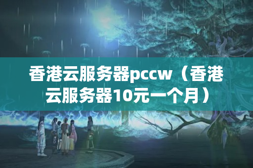 香港云服務(wù)器pccw（香港云服務(wù)器10元一個月）