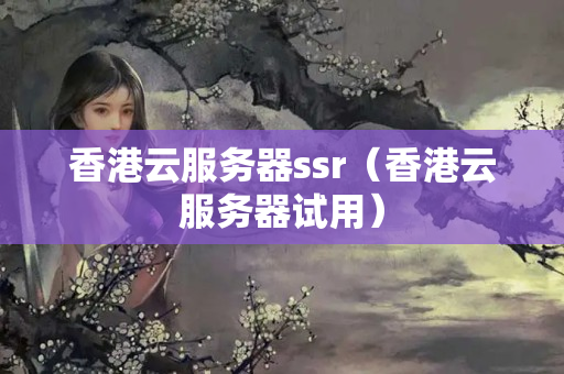 香港云服務(wù)器ssr（香港云服務(wù)器試用）