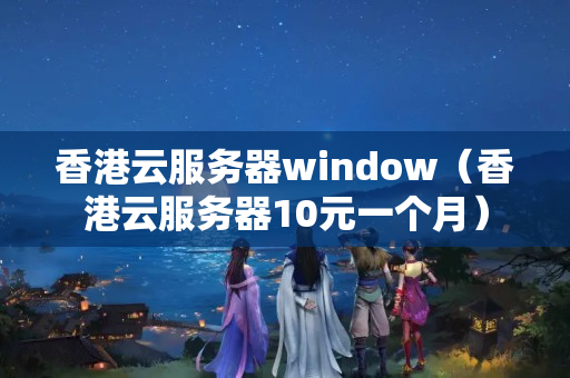 香港云服務器window（香港云服務器10元一個月）