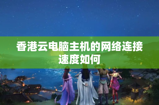 香港云電腦主機的網絡連接速度如何