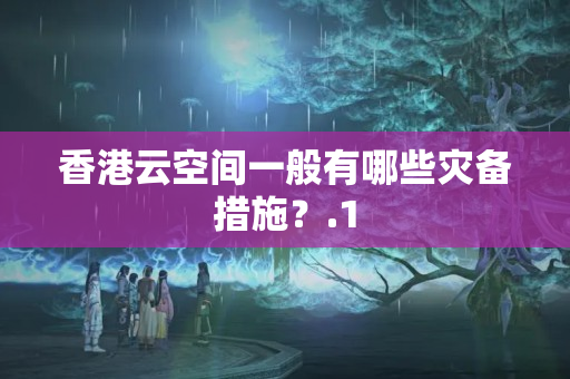 香港云空間一般有哪些災(zāi)備措施？