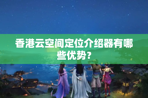 香港云空間定位介紹器有哪些優(yōu)勢(shì)？