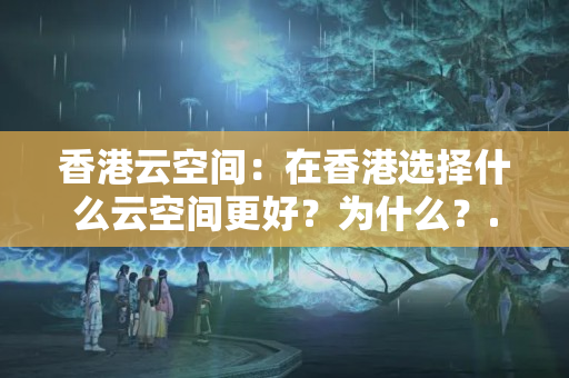 香港云空間：在香港選擇什么云空間更好？為什么？