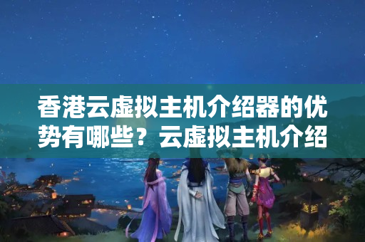 香港云虛擬主機介紹器的優(yōu)勢有哪些？云虛擬主機介紹器的應(yīng)用場景有哪些？