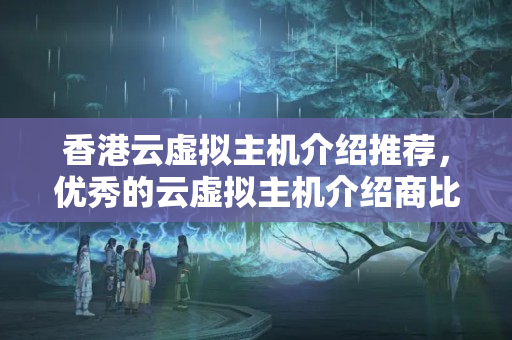 香港云虛擬主機(jī)介紹推薦，優(yōu)秀的云虛擬主機(jī)介紹商比較