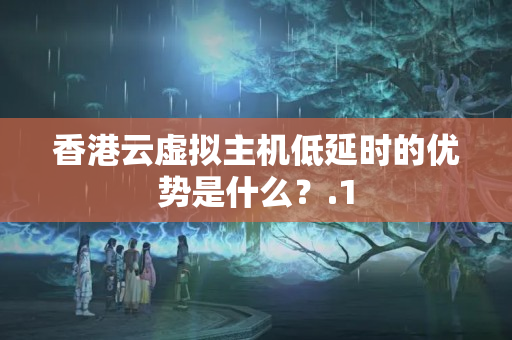 香港云虛擬主機低延時的優(yōu)勢是什么？