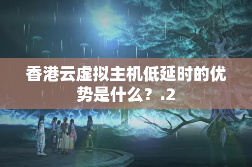 香港云虛擬主機低延時的優(yōu)勢是什么？