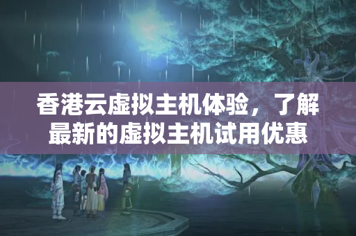 香港云虛擬主機(jī)體驗(yàn)，了解最新的虛擬主機(jī)試用優(yōu)惠