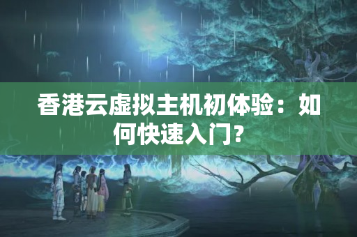 香港云虛擬主機(jī)初體驗(yàn)：如何快速入門？