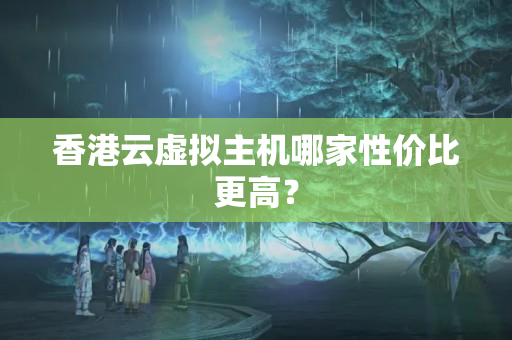 香港云虛擬主機(jī)哪家性價比更高？