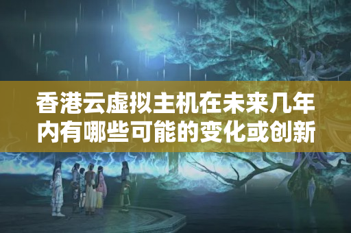 香港云虛擬主機(jī)在未來(lái)幾年內(nèi)有哪些可能的變化或創(chuàng)新？