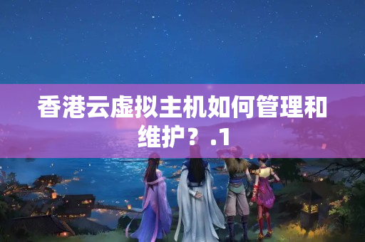 香港云虛擬主機如何管理和維護？