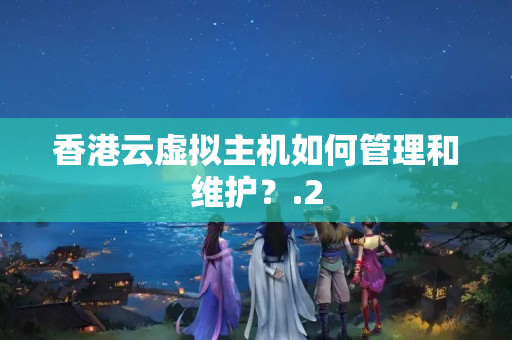 香港云虛擬主機如何管理和維護？