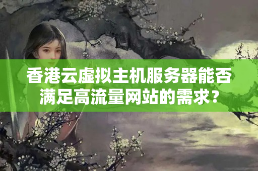 香港云虛擬主機(jī)服務(wù)器能否滿足高流量網(wǎng)站的需求？