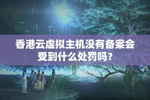 香港云虛擬主機(jī)沒有備案會(huì)受到什么處罰嗎？