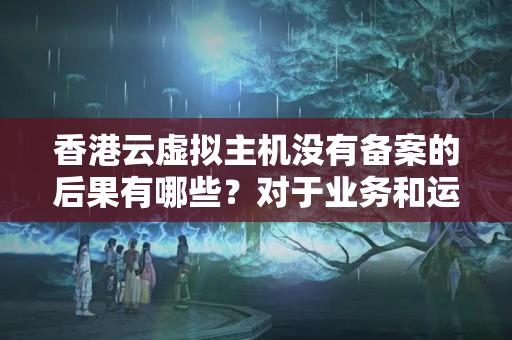 香港云虛擬主機(jī)沒(méi)有備案的后果有哪些？對(duì)于業(yè)務(wù)和運(yùn)營(yíng)有哪些影響？