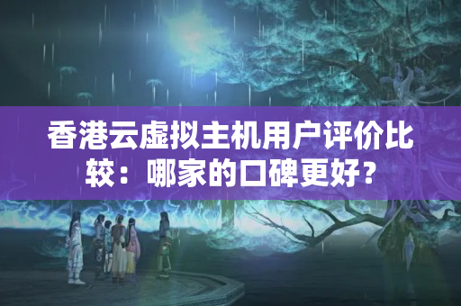 香港云虛擬主機(jī)用戶評價比較：哪家的口碑更好？