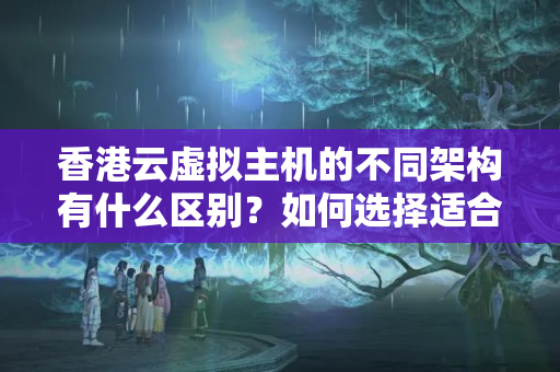 香港云虛擬主機(jī)的不同架構(gòu)有什么區(qū)別？如何選擇適合自己的架構(gòu)？