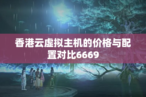 香港云虛擬主機的價格與配置對比6669