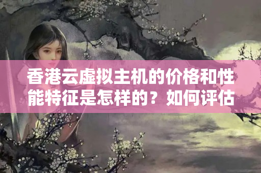 香港云虛擬主機的價格和性能特征是怎樣的？如何評估性價比？