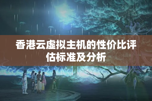 香港云虛擬主機的性價比評估標準及分析