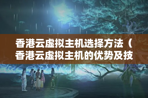 香港云虛擬主機(jī)選擇方法（香港云虛擬主機(jī)的優(yōu)勢及技術(shù)比較）