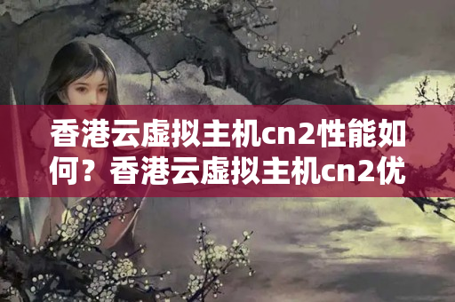 香港云虛擬主機cn2性能如何？香港云虛擬主機cn2優(yōu)勢有哪些？