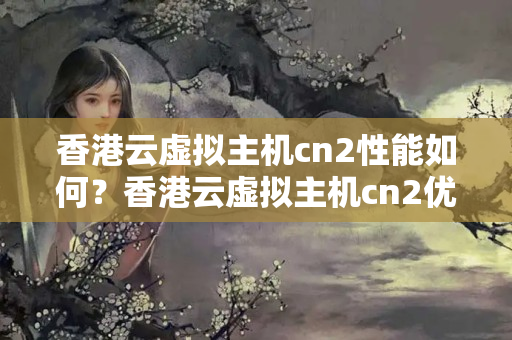 香港云虛擬主機cn2性能如何？香港云虛擬主機cn2優(yōu)勢有哪些？