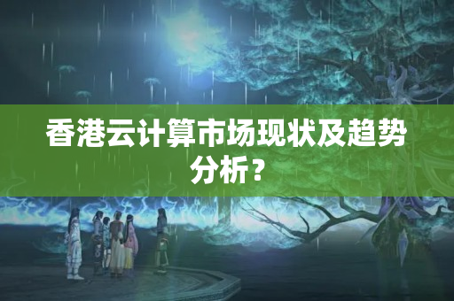 香港云計(jì)算市場(chǎng)現(xiàn)狀及趨勢(shì)分析？