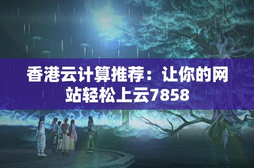 香港云計算推薦：讓你的網(wǎng)站輕松上云7858