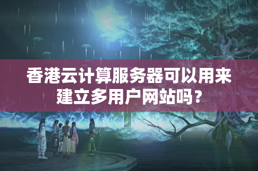 香港云計(jì)算服務(wù)器可以用來建立多用戶網(wǎng)站嗎？