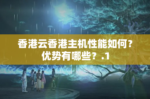 香港云香港主機性能如何？優(yōu)勢有哪些？