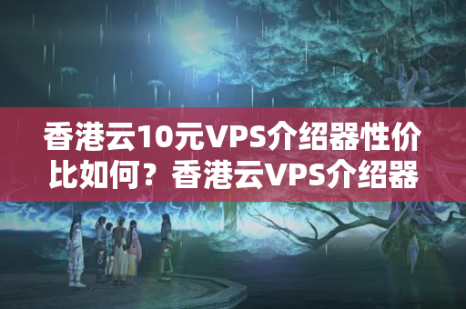 香港云10元VPS介紹器性價(jià)比如何？香港云VPS介紹器優(yōu)勢(shì)有哪些？