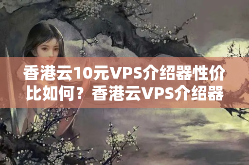 香港云10元VPS介紹器性價(jià)比如何？香港云VPS介紹器優(yōu)勢(shì)有哪些？