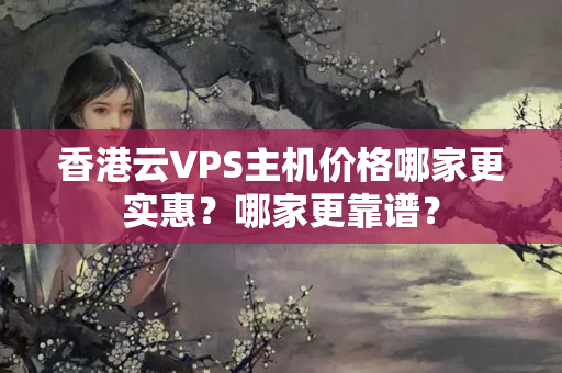 香港云VPS主機價格哪家更實惠？哪家更靠譜？