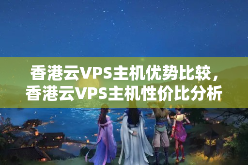 香港云VPS主機(jī)優(yōu)勢(shì)比較，香港云VPS主機(jī)性價(jià)比分析